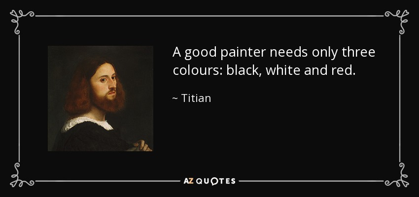 A good painter needs only three colours: black, white and red. - Titian