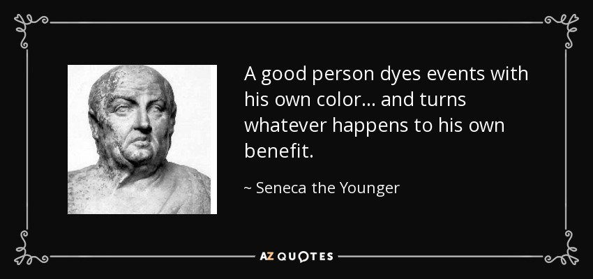 A good person dyes events with his own color . . . and turns whatever happens to his own benefit. - Seneca the Younger