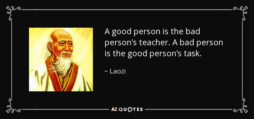 A good person is the bad person's teacher. A bad person is the good person's task. - Laozi