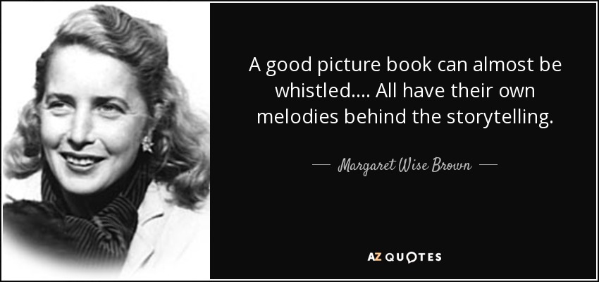 A good picture book can almost be whistled. ... All have their own melodies behind the storytelling. - Margaret Wise Brown