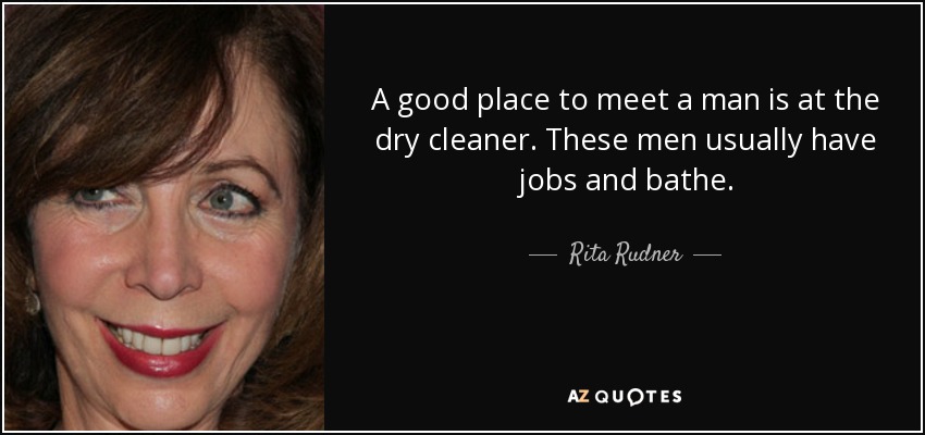 A good place to meet a man is at the dry cleaner. These men usually have jobs and bathe. - Rita Rudner