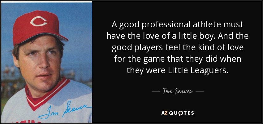 A good professional athlete must have the love of a little boy. And the good players feel the kind of love for the game that they did when they were Little Leaguers. - Tom Seaver