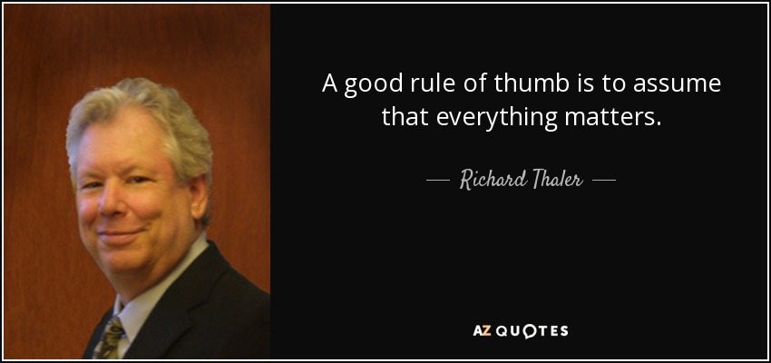 A good rule of thumb is to assume that everything matters. - Richard Thaler