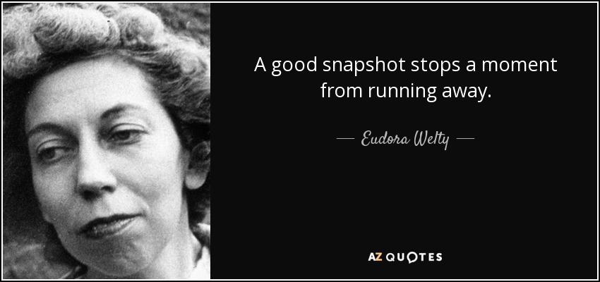 A good snapshot stops a moment from running away. - Eudora Welty