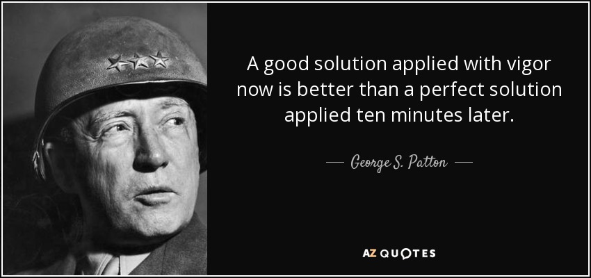 A good solution applied with vigor now is better than a perfect solution applied ten minutes later. - George S. Patton