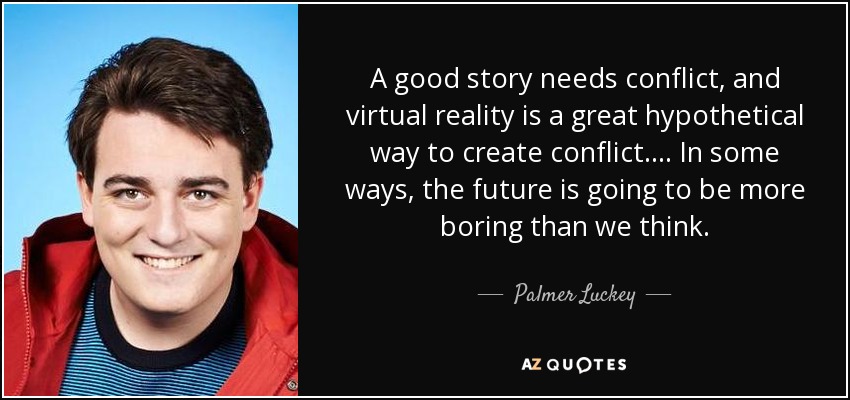 A good story needs conflict, and virtual reality is a great hypothetical way to create conflict. ... In some ways, the future is going to be more boring than we think. - Palmer Luckey