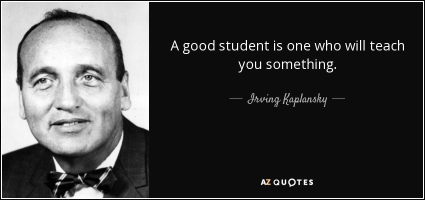 A good student is one who will teach you something. - Irving Kaplansky