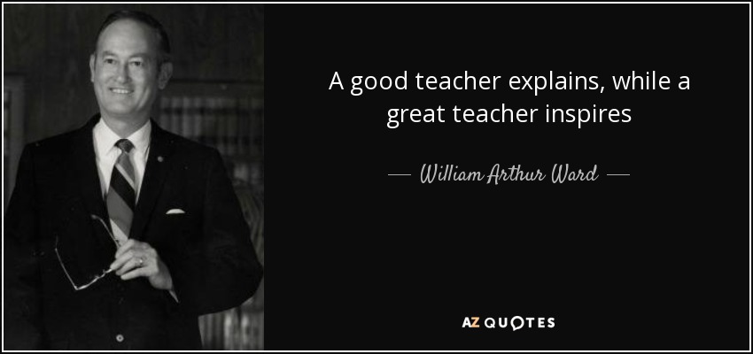 A good teacher explains, while a great teacher inspires - William Arthur Ward