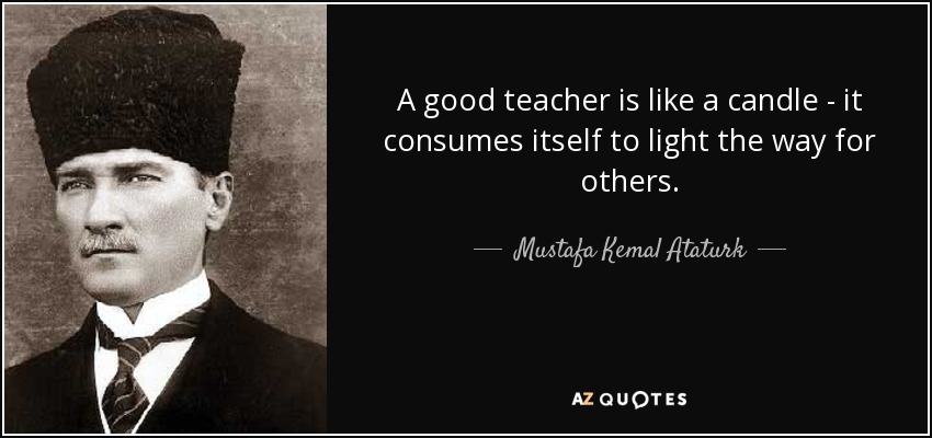 A good teacher is like a candle - it consumes itself to light the way for others. - Mustafa Kemal Ataturk