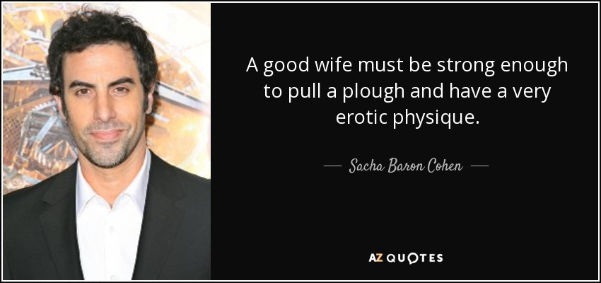 A good wife must be strong enough to pull a plough and have a very erotic physique. - Sacha Baron Cohen