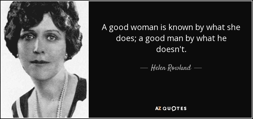 A good woman is known by what she does; a good man by what he doesn't. - Helen Rowland