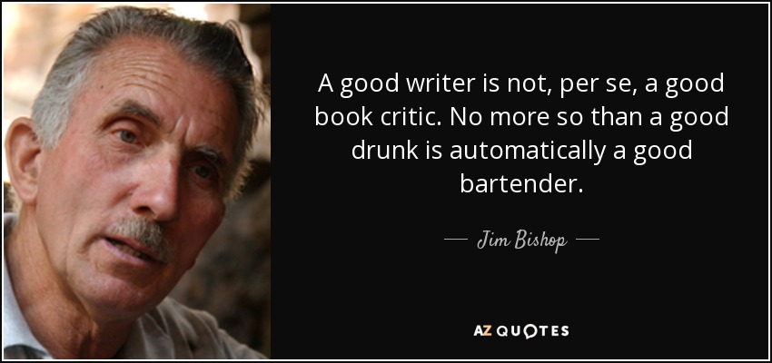 A good writer is not, per se, a good book critic. No more so than a good drunk is automatically a good bartender. - Jim Bishop