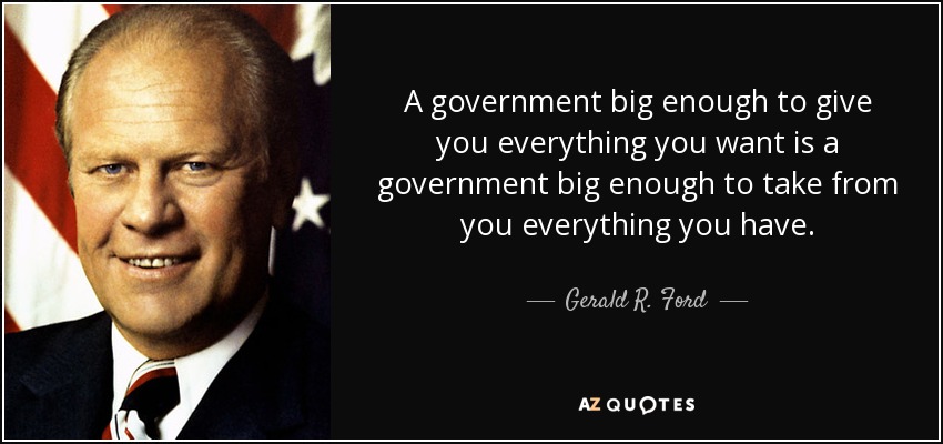 A government big enough to give you everything you want is a government big enough to take from you everything you have. - Gerald R. Ford