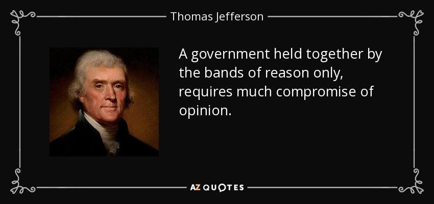 A government held together by the bands of reason only, requires much compromise of opinion. - Thomas Jefferson