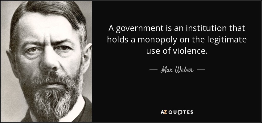 A government is an institution that holds a monopoly on the legitimate use of violence. - Max Weber