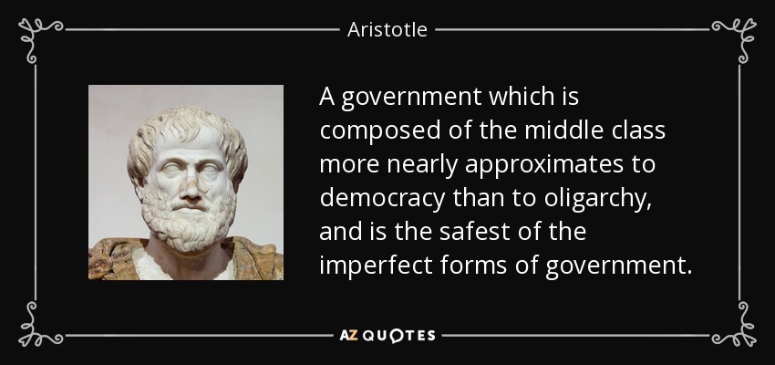 A government which is composed of the middle class more nearly approximates to democracy than to oligarchy, and is the safest of the imperfect forms of government. - Aristotle
