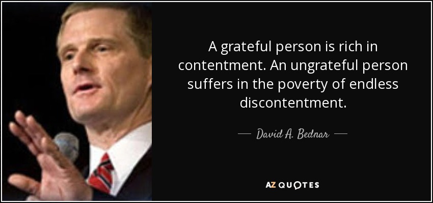 A grateful person is rich in contentment. An ungrateful person suffers in the poverty of endless discontentment. - David A. Bednar