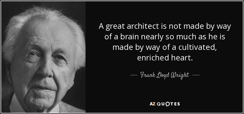 A great architect is not made by way of a brain nearly so much as he is made by way of a cultivated, enriched heart. - Frank Lloyd Wright