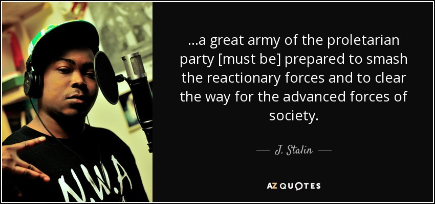 ...a great army of the proletarian party [must be] prepared to smash the reactionary forces and to clear the way for the advanced forces of society. - J. Stalin