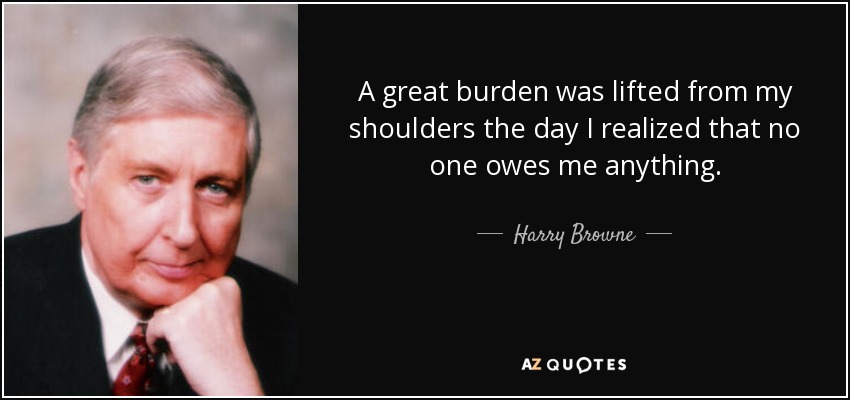 A great burden was lifted from my shoulders the day I realized that no one owes me anything. - Harry Browne