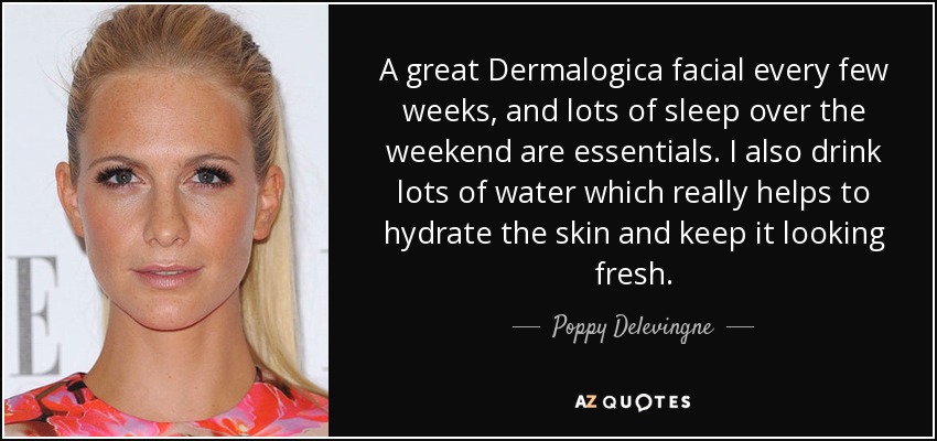 A great Dermalogica facial every few weeks, and lots of sleep over the weekend are essentials. I also drink lots of water which really helps to hydrate the skin and keep it looking fresh. - Poppy Delevingne