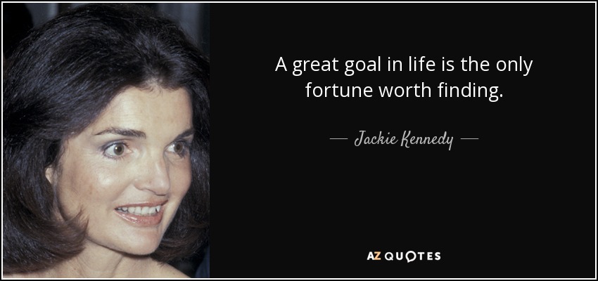 A great goal in life is the only fortune worth finding. - Jackie Kennedy