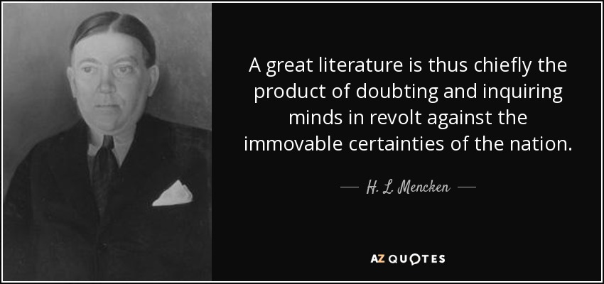A great literature is thus chiefly the product of doubting and inquiring minds in revolt against the immovable certainties of the nation. - H. L. Mencken