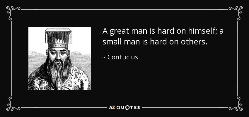 A great man is hard on himself; a small man is hard on others. - Confucius
