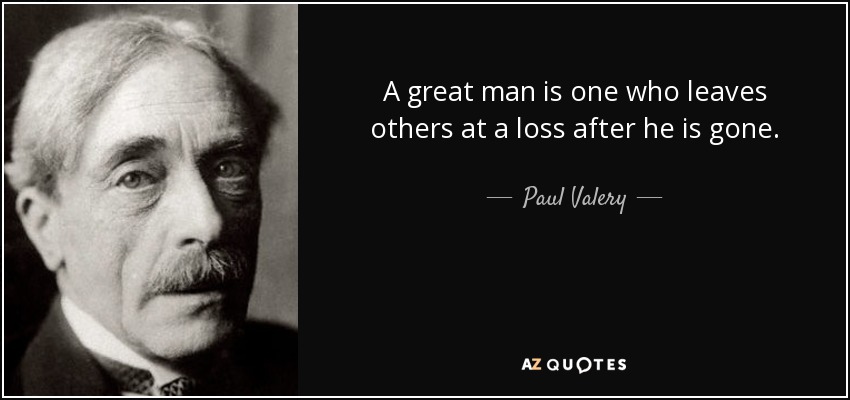 A great man is one who leaves others at a loss after he is gone. - Paul Valery