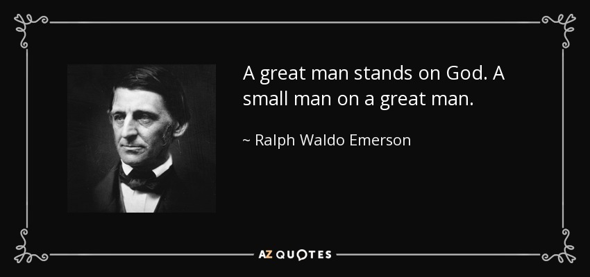 A great man stands on God. A small man on a great man. - Ralph Waldo Emerson