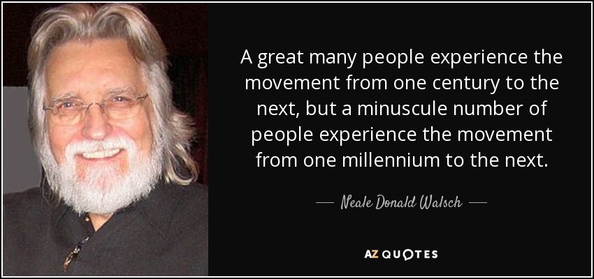 A great many people experience the movement from one century to the next, but a minuscule number of people experience the movement from one millennium to the next. - Neale Donald Walsch