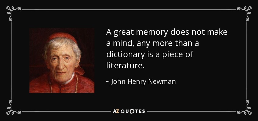A great memory does not make a mind, any more than a dictionary is a piece of literature. - John Henry Newman