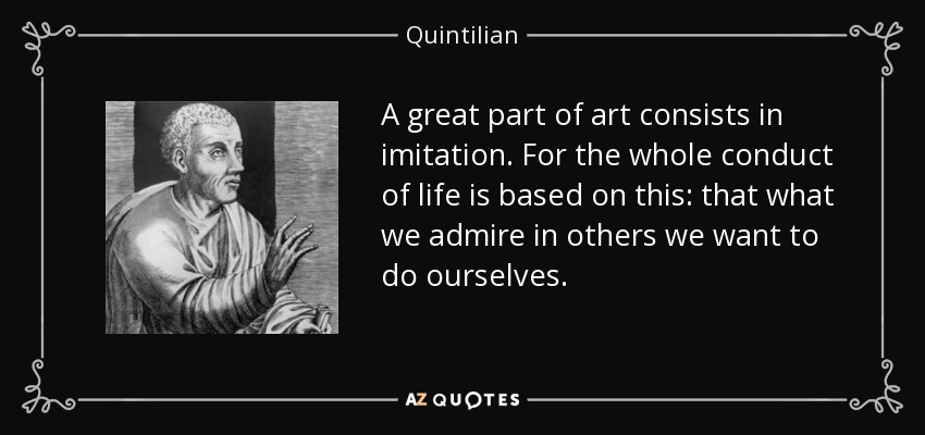 A great part of art consists in imitation. For the whole conduct of life is based on this: that what we admire in others we want to do ourselves. - Quintilian