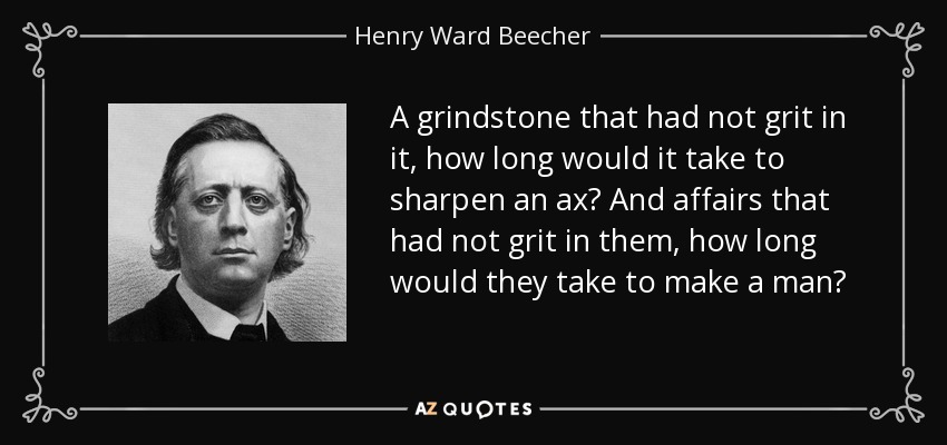 A grindstone that had not grit in it, how long would it take to sharpen an ax? And affairs that had not grit in them, how long would they take to make a man? - Henry Ward Beecher