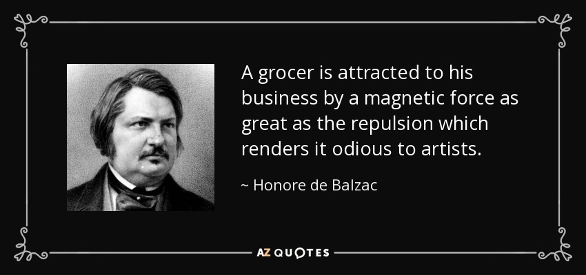 A grocer is attracted to his business by a magnetic force as great as the repulsion which renders it odious to artists. - Honore de Balzac
