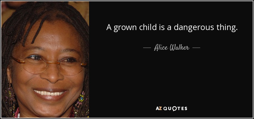 A grown child is a dangerous thing. - Alice Walker