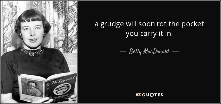 a grudge will soon rot the pocket you carry it in. - Betty MacDonald