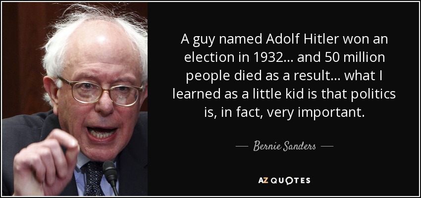 A guy named Adolf Hitler won an election in 1932 ... and 50 million people died as a result ... what I learned as a little kid is that politics is, in fact, very important. - Bernie Sanders
