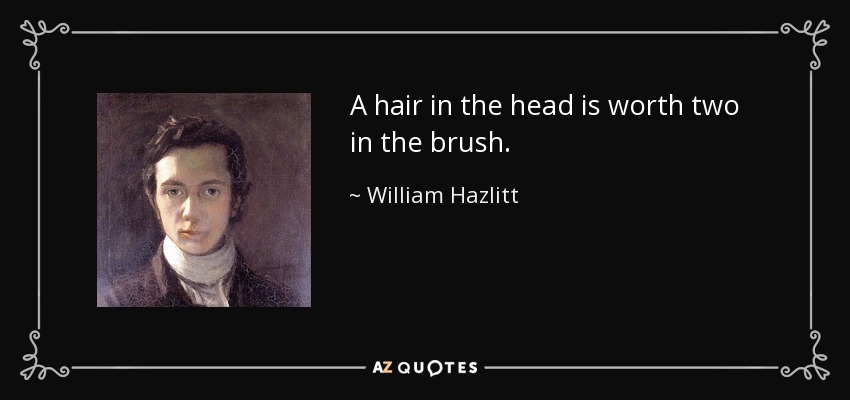 A hair in the head is worth two in the brush. - William Hazlitt