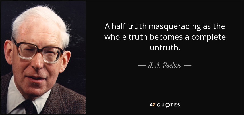A half-truth masquerading as the whole truth becomes a complete untruth. - J. I. Packer