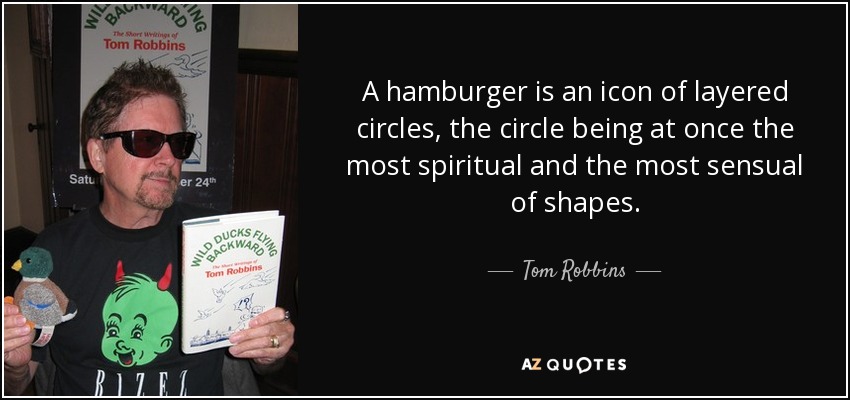 A hamburger is an icon of layered circles, the circle being at once the most spiritual and the most sensual of shapes. - Tom Robbins