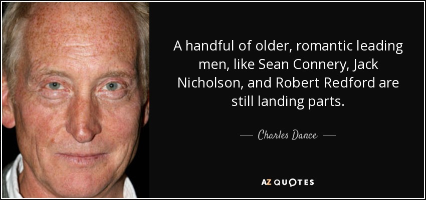 A handful of older, romantic leading men, like Sean Connery, Jack Nicholson, and Robert Redford are still landing parts. - Charles Dance