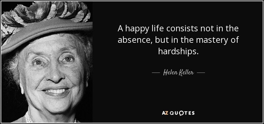 A happy life consists not in the absence, but in the mastery of hardships. - Helen Keller