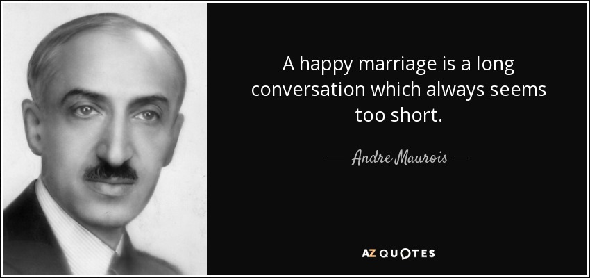 A happy marriage is a long conversation which always seems too short. - Andre Maurois
