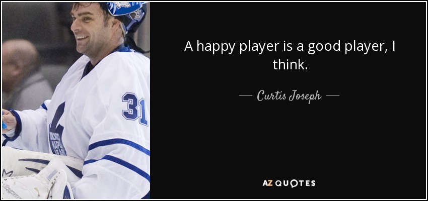 A happy player is a good player, I think. - Curtis Joseph