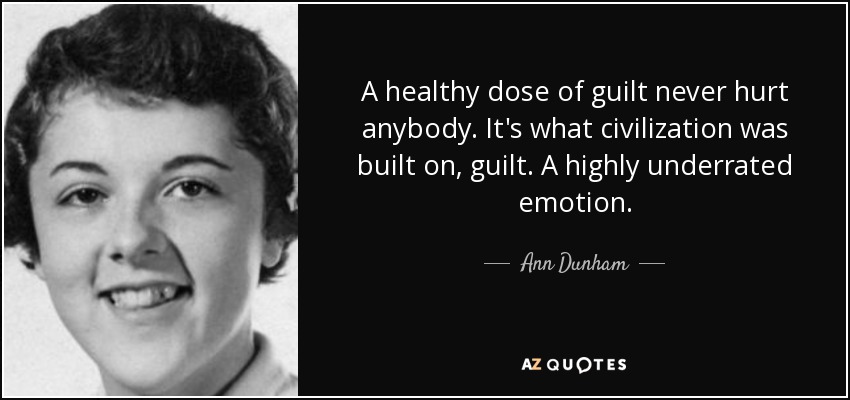 A healthy dose of guilt never hurt anybody. It's what civilization was built on, guilt. A highly underrated emotion. - Ann Dunham