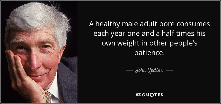 A healthy male adult bore consumes each year one and a half times his own weight in other people's patience. - John Updike