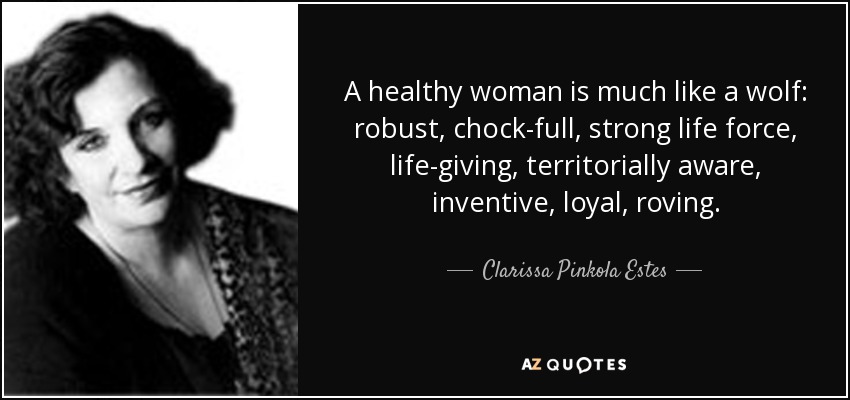 A healthy woman is much like a wolf: robust, chock-full, strong life force, life-giving, territorially aware, inventive, loyal, roving. - Clarissa Pinkola Estes