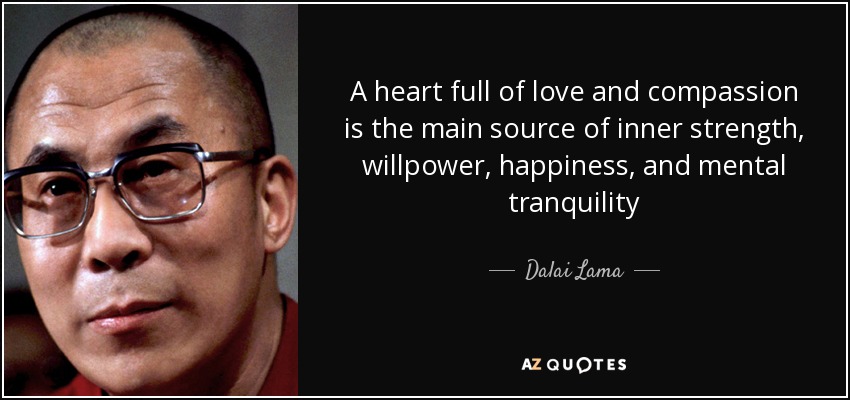 A heart full of love and compassion is the main source of inner strength, willpower, happiness, and mental tranquility - Dalai Lama