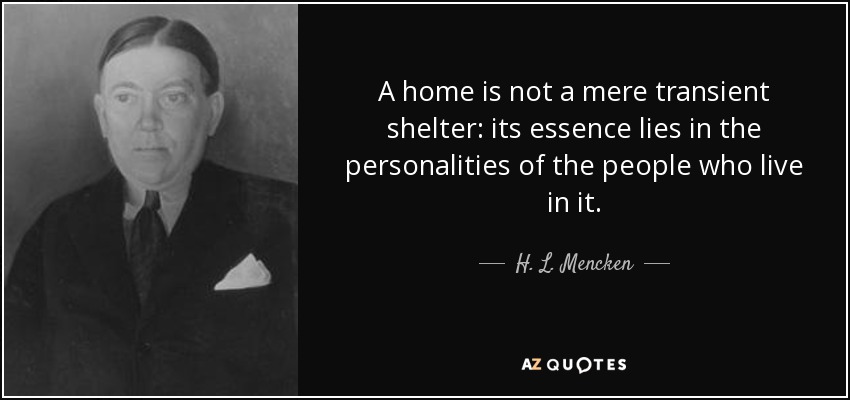 A home is not a mere transient shelter: its essence lies in the personalities of the people who live in it. - H. L. Mencken